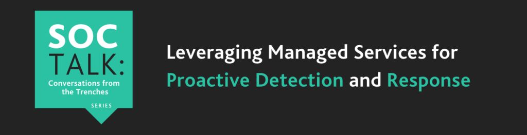 SOC Talk: Leveraging Managed Services for Proactive Detection and Response
